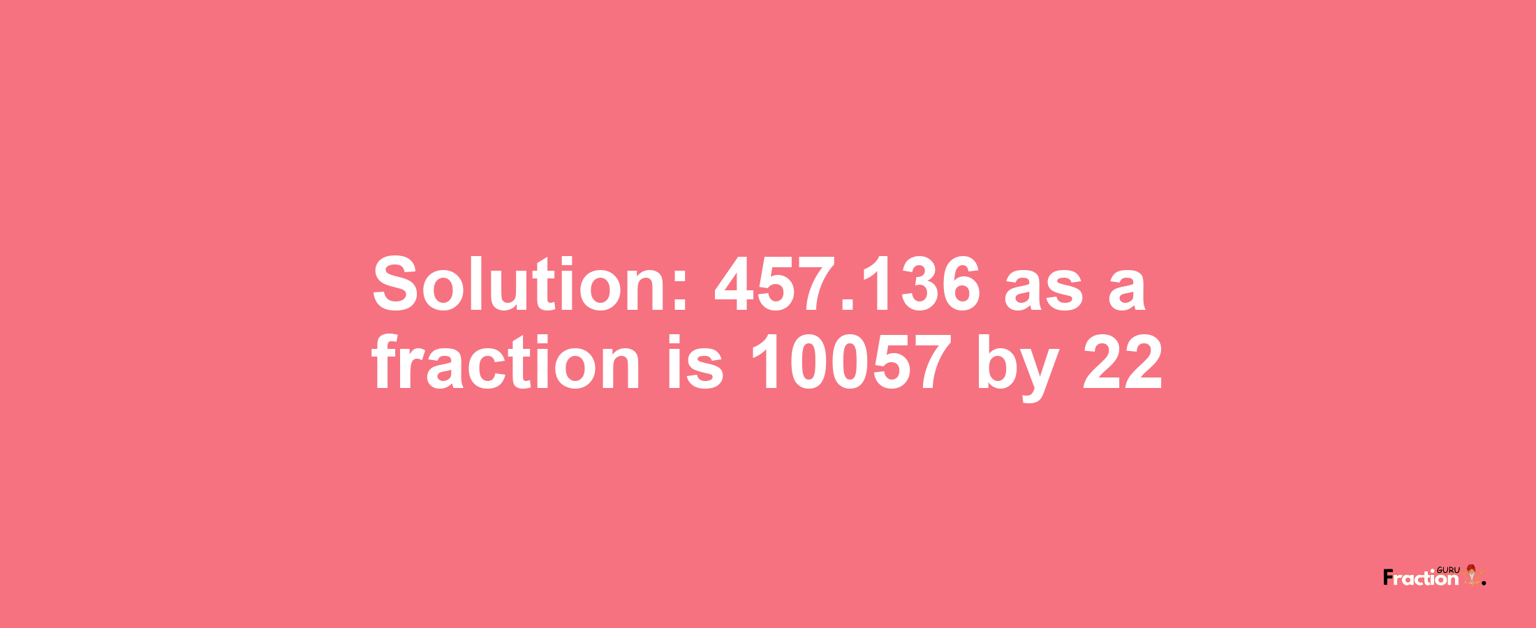 Solution:457.136 as a fraction is 10057/22